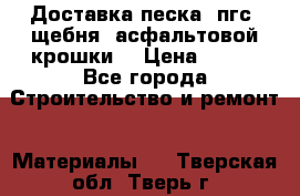 Доставка песка, пгс, щебня, асфальтовой крошки. › Цена ­ 400 - Все города Строительство и ремонт » Материалы   . Тверская обл.,Тверь г.